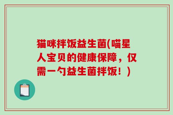 猫咪拌饭益生菌(喵星人宝贝的健康保障,仅需一勺益生菌拌饭!) 猫咪拌饭益生菌(喵星人宝贝的健康保障,仅需一勺益生菌拌饭!)