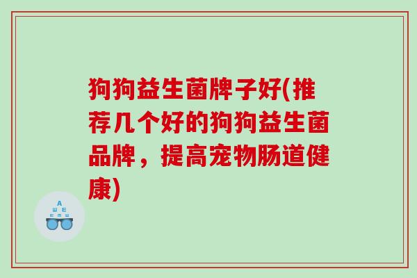 狗狗益生菌牌子好(推荐几个好的狗狗益生菌品牌，提高宠物肠道健康)