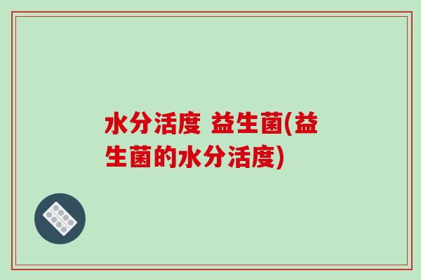 水分活度 益生菌(益生菌的水分活度) 水分活度 益生菌(益生菌的水分活度)