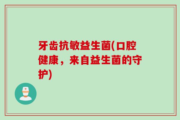牙齿抗敏益生菌(口腔健康，来自益生菌的守护)