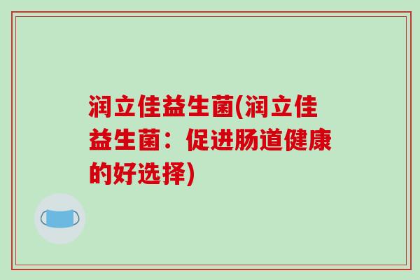润立佳益生菌(润立佳益生菌:促进肠道健康的好选择) 润立佳益生菌(润立佳益生菌:促进肠道健康的好选择)