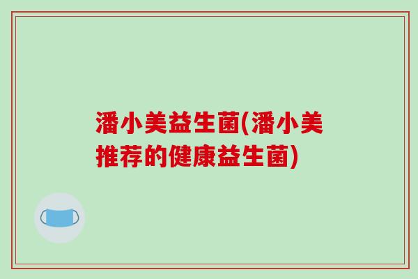 潘小美益生菌(潘小美推荐的健康益生菌)