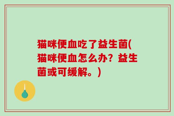 猫咪便吃了益生菌(猫咪便怎么办？益生菌或可缓解。)
