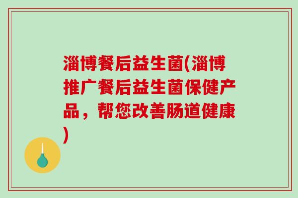 淄博餐后益生菌(淄博推广餐后益生菌保健产品，帮您改善肠道健康)