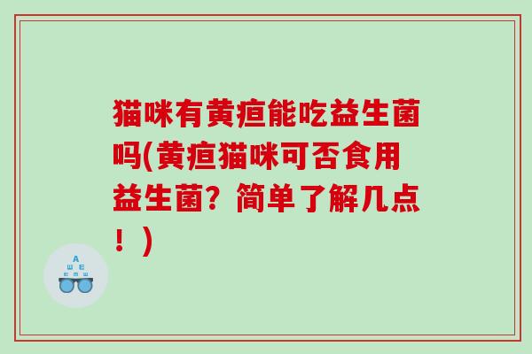 猫咪有黄疸能吃益生菌吗(黄疸猫咪可否食用益生菌？简单了解几点！)