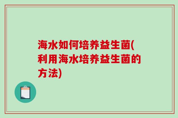 海水如何培养益生菌(利用海水培养益生菌的方法) 海水如何培养益生菌(利用海水培养益生菌的方法)