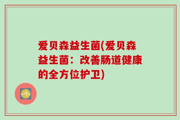 爱贝森益生菌(爱贝森益生菌：改善肠道健康的全方位护卫)