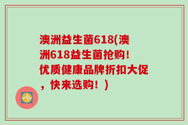澳洲益生菌618(澳洲618益生菌抢购!优质健康品牌折扣大促,快来选购!) 澳洲益生菌618(澳洲618益生菌抢购!优质健康品牌折扣大促,快来选购!)