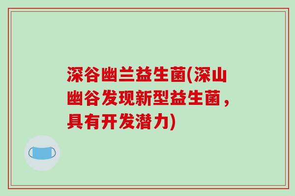 深谷幽兰益生菌(深山幽谷发现新型益生菌,具有开发潜力) 深谷幽兰益生菌(深山幽谷发现新型益生菌,具有开发潜力)