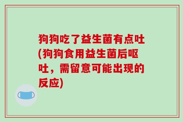 狗狗吃了益生菌有点吐(狗狗食用益生菌后呕吐，需留意可能出现的反应)