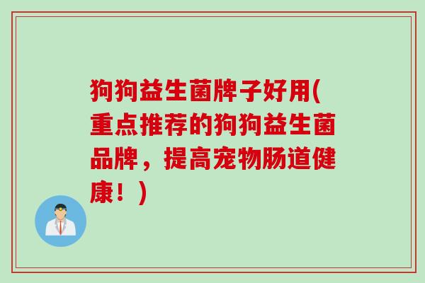 狗狗益生菌牌子好用(重点推荐的狗狗益生菌品牌，提高宠物肠道健康！)