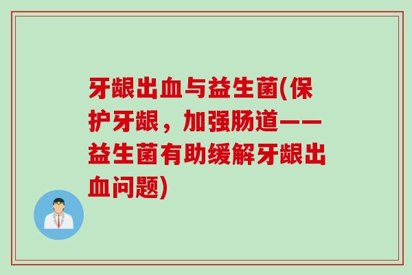牙龈出与益生菌(保护牙龈,加强肠道——益生菌有助缓解牙龈出问题) 牙龈出与益生菌(保护牙龈,加强肠道——益生菌有助缓解牙龈出问题)