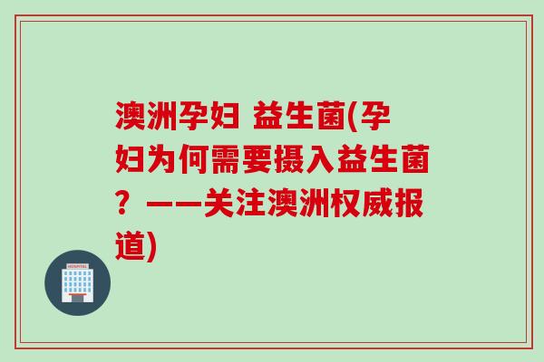 澳洲孕妇 益生菌(孕妇为何需要摄入益生菌？——关注澳洲权威报道)