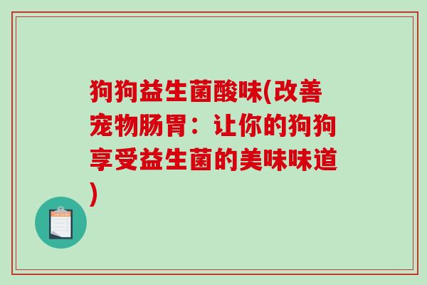 狗狗益生菌酸味(改善宠物肠胃：让你的狗狗享受益生菌的美味味道)