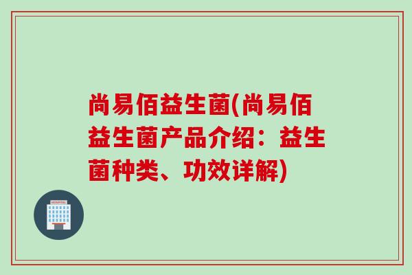 尚易佰益生菌(尚易佰益生菌产品介绍：益生菌种类、功效详解)