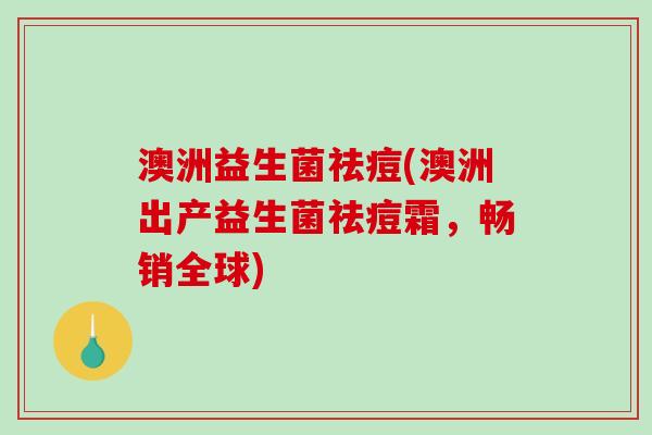 澳洲益生菌祛痘(澳洲出产益生菌祛痘霜，畅销全球)