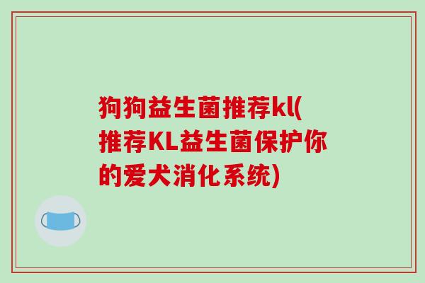 狗狗益生菌推荐kl(推荐KL益生菌保护你的爱犬消化系统)