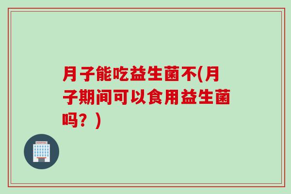 月子能吃益生菌不(月子期间可以食用益生菌吗？)