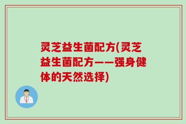 灵芝益生菌配方(灵芝益生菌配方——强身健体的天然选择)