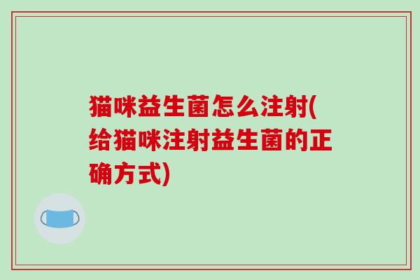 猫咪益生菌怎么注射(给猫咪注射益生菌的正确方式)
