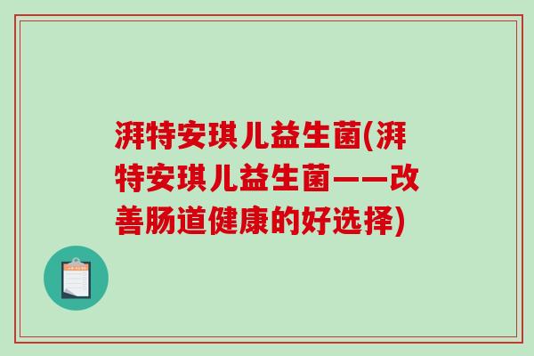 湃特安琪儿益生菌(湃特安琪儿益生菌——改善肠道健康的好选择) 湃特安琪儿益生菌(湃特安琪儿益生菌——改善肠道健康的好选择)