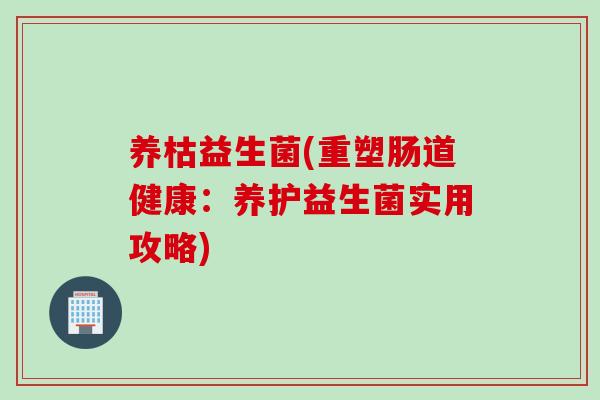 养枯益生菌(重塑肠道健康：养护益生菌实用攻略)