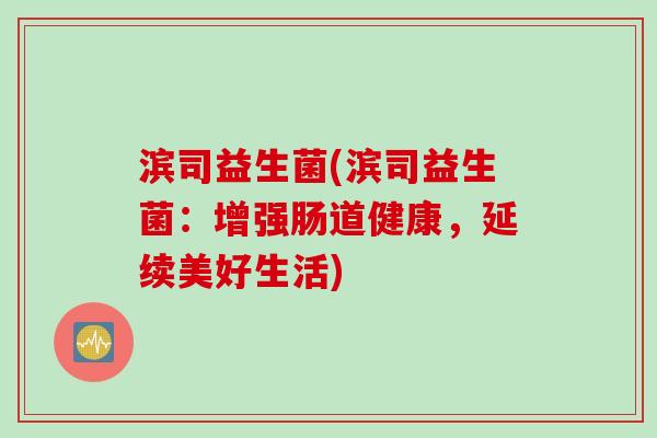 滨司益生菌(滨司益生菌:增强肠道健康,延续美好生活) 滨司益生菌(滨司益生菌:增强肠道健康,延续美好生活)