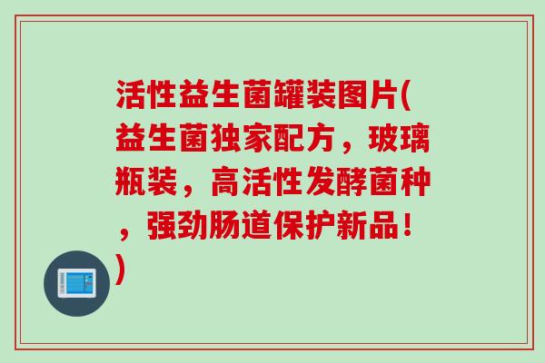 活性益生菌罐装图片(益生菌独家配方，玻璃瓶装，高活性发酵菌种，强劲肠道保护新品！)