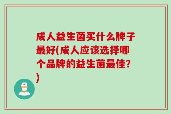 成人益生菌买什么牌子最好(成人应该选择哪个品牌的益生菌最佳？)
