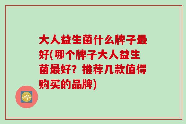 大人益生菌什么牌子好(哪个牌子大人益生菌好？推荐几款值得购买的品牌)