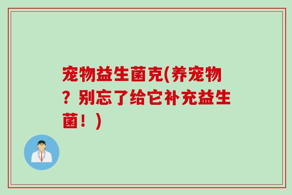 宠物益生菌克(养宠物？别忘了给它补充益生菌！)