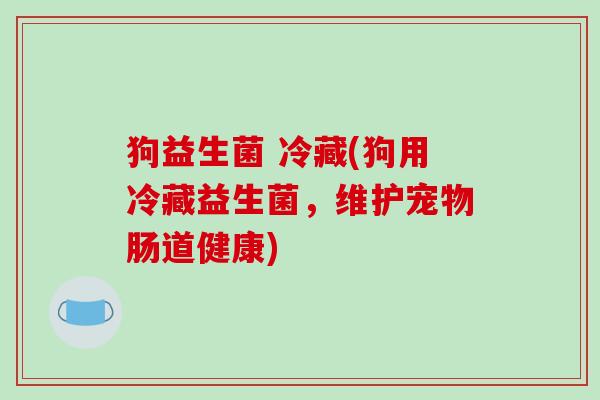 狗益生菌 冷藏(狗用冷藏益生菌，维护宠物肠道健康)