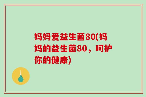 妈妈爱益生菌80(妈妈的益生菌80,呵护你的健康) 妈妈爱益生菌80(妈妈的益生菌80,呵护你的健康)