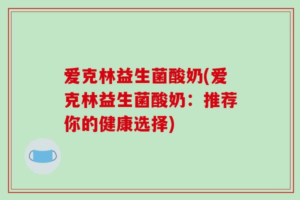 爱克林益生菌酸奶(爱克林益生菌酸奶:推荐你的健康选择) 爱克林益生菌酸奶(爱克林益生菌酸奶:推荐你的健康选择)