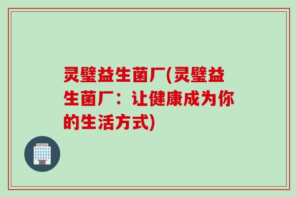 灵璧益生菌厂(灵璧益生菌厂:让健康成为你的生活方式) 灵璧益生菌厂(灵璧益生菌厂:让健康成为你的生活方式)