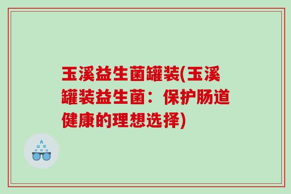 玉溪益生菌罐装(玉溪罐装益生菌:保护肠道健康的理想选择) 玉溪益生菌罐装(玉溪罐装益生菌:保护肠道健康的理想选择)