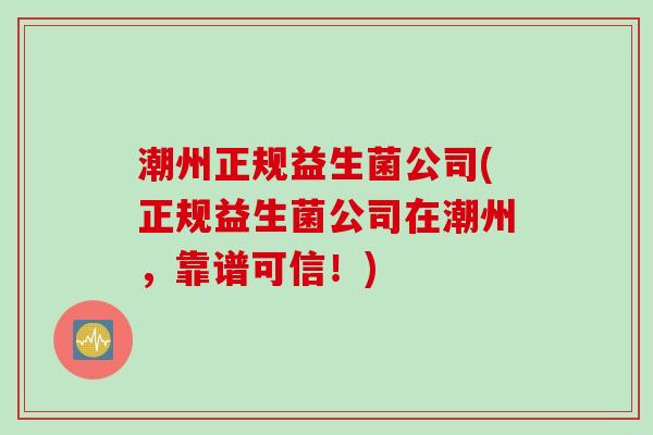 潮州正规益生菌公司(正规益生菌公司在潮州，靠谱可信！)