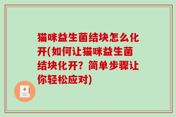 猫咪益生菌结块怎么化开(如何让猫咪益生菌结块化开?简单步骤让你轻松应对) 猫咪益生菌结块怎么化开(如何让猫咪益生菌结块化开?简单步骤让你轻松应对)