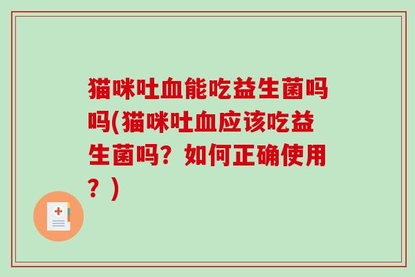 猫咪吐能吃益生菌吗吗(猫咪吐应该吃益生菌吗？如何正确使用？)
