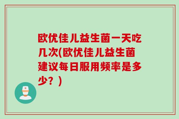 欧优佳儿益生菌一天吃几次(欧优佳儿益生菌建议每日服用频率是多少？)