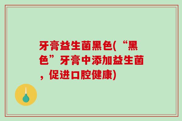 牙膏益生菌黑色(“黑色”牙膏中添加益生菌，促进口腔健康)