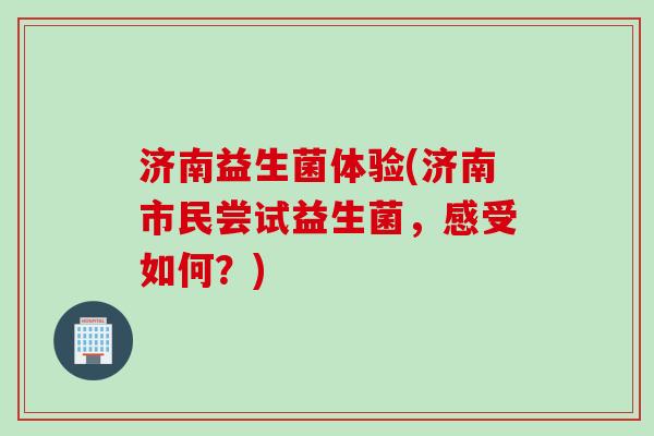 济南益生菌体验(济南市民尝试益生菌,感受如何?) 济南益生菌体验(济南市民尝试益生菌,感受如何?)