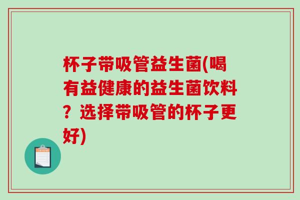 杯子带吸管益生菌(喝有益健康的益生菌饮料?选择带吸管的杯子更好) 杯子带吸管益生菌(喝有益健康的益生菌饮料?选择带吸管的杯子更好)