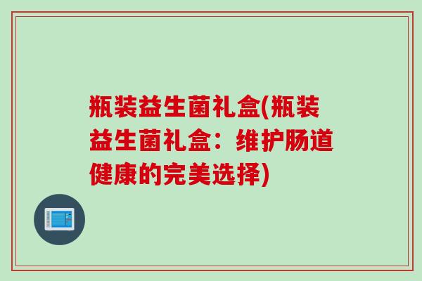 瓶装益生菌礼盒(瓶装益生菌礼盒:维护肠道健康的完美选择) 瓶装益生菌礼盒(瓶装益生菌礼盒:维护肠道健康的完美选择)