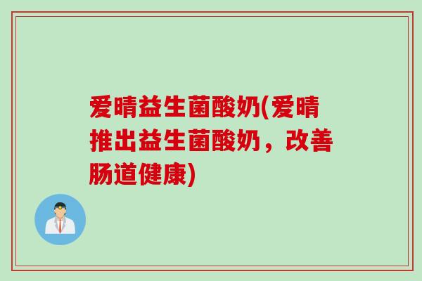 爱晴益生菌酸奶(爱晴推出益生菌酸奶,改善肠道健康) 爱晴益生菌酸奶(爱晴推出益生菌酸奶,改善肠道健康)