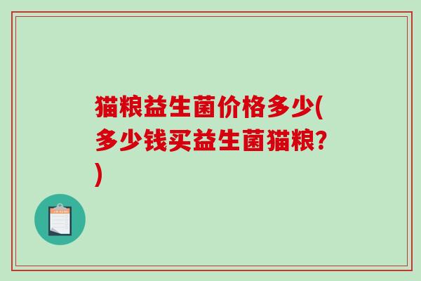 猫粮益生菌价格多少(多少钱买益生菌猫粮?) 猫粮益生菌价格多少(多少钱买益生菌猫粮?)
