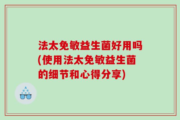 法太免敏益生菌好用吗(使用法太免敏益生菌的细节和心得分享)