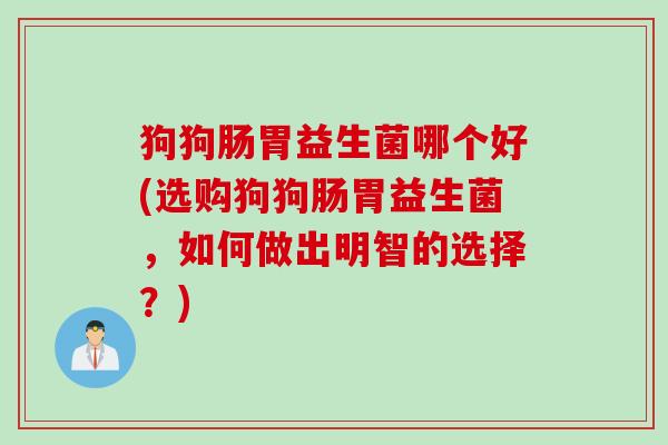 狗狗肠胃益生菌哪个好(选购狗狗肠胃益生菌,如何做出明智的选择?) 狗狗肠胃益生菌哪个好(选购狗狗肠胃益生菌,如何做出明智的选择?)