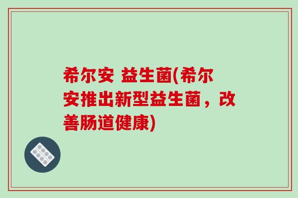 希尔安 益生菌(希尔安推出新型益生菌，改善肠道健康)