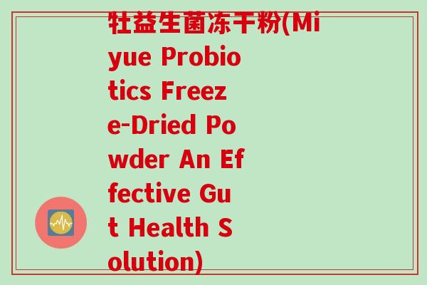 牡益生菌冻干粉(Miyue Probiotics Freeze-Dried Powder An Effective Gut Health Solution) 牡益生菌冻干粉(Miyue Probiotics Freeze-Dried Powder An Effective Gut Health Solution)